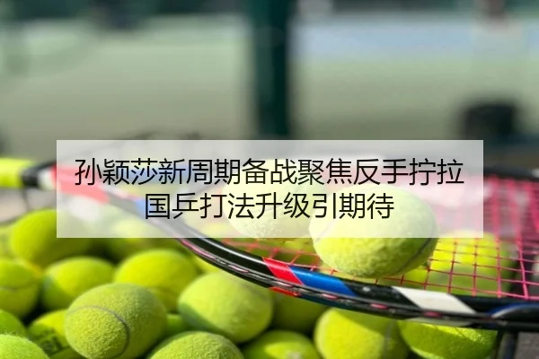 孙颖莎新周期备战聚焦反手拧拉 国乒打法升级引期待