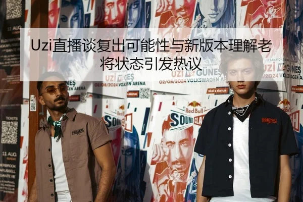 Uzi直播谈复出可能性与新版本理解老将状态引发热议