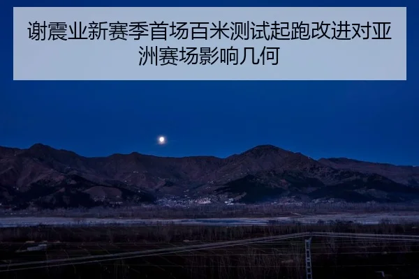 谢震业新赛季首场百米测试起跑改进对亚洲赛场影响几何