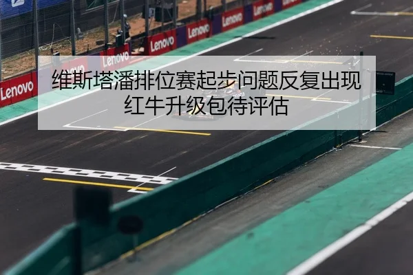 维斯塔潘排位赛起步问题反复出现 红牛升级包待评估